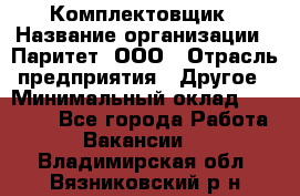 Комплектовщик › Название организации ­ Паритет, ООО › Отрасль предприятия ­ Другое › Минимальный оклад ­ 22 000 - Все города Работа » Вакансии   . Владимирская обл.,Вязниковский р-н